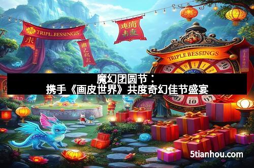 魔幻团圆节：携手《画皮世界》共度奇幻佳节盛宴