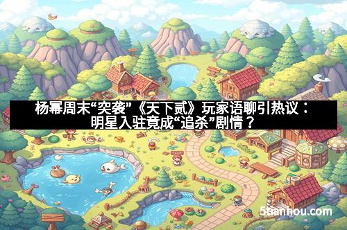 杨幂周末“突袭”《天下贰》玩家语聊引热议：明星入驻竟成“追杀”剧情？